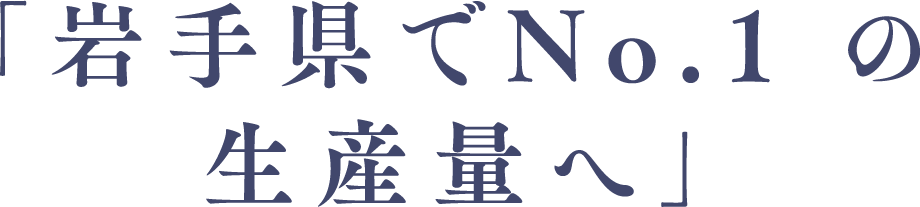 「岩手県でNo.1 の生産量へ」