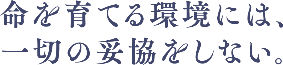 命を育てる環境には、一切の妥協をしない。